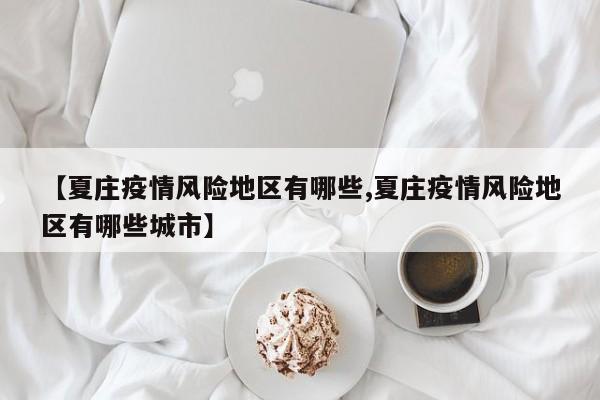 【夏庄疫情风险地区有哪些,夏庄疫情风险地区有哪些城市】