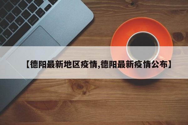 【德阳最新地区疫情,德阳最新疫情公布】
