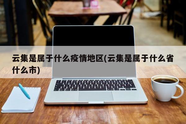 云集是属于什么疫情地区(云集是属于什么省什么市)