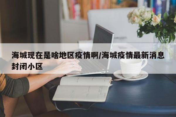 海城现在是啥地区疫情啊/海城疫情最新消息封闭小区