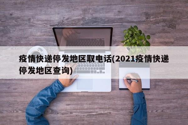 疫情快递停发地区取电话(2021疫情快递停发地区查询)
