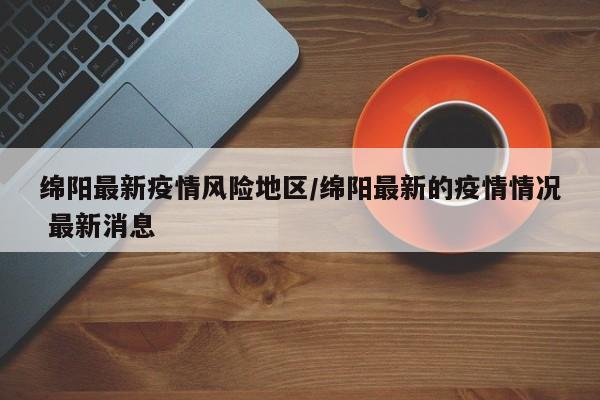 绵阳最新疫情风险地区/绵阳最新的疫情情况 最新消息