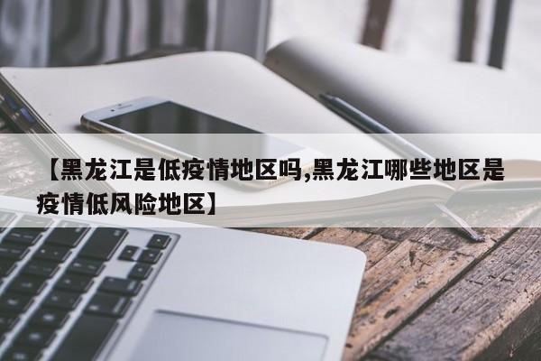 【黑龙江是低疫情地区吗,黑龙江哪些地区是疫情低风险地区】