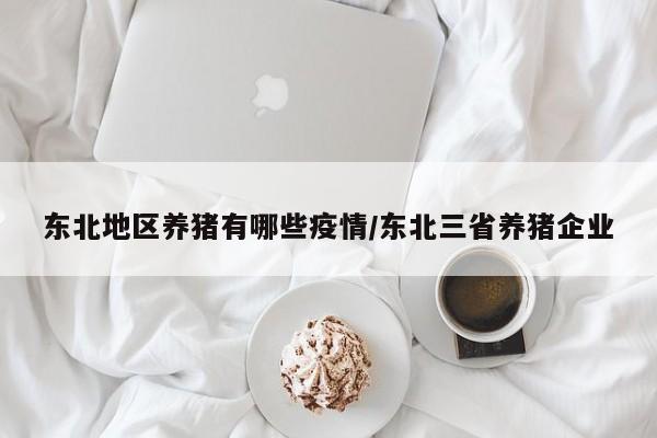东北地区养猪有哪些疫情/东北三省养猪企业