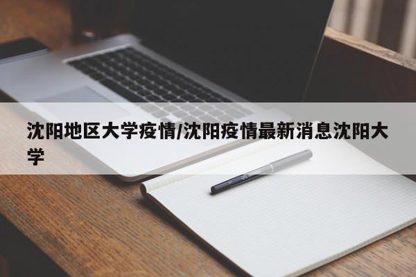 沈阳地区大学疫情/沈阳疫情最新消息沈阳大学