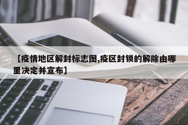 【疫情地区解封标志图,疫区封锁的解除由哪里决定并宣布】