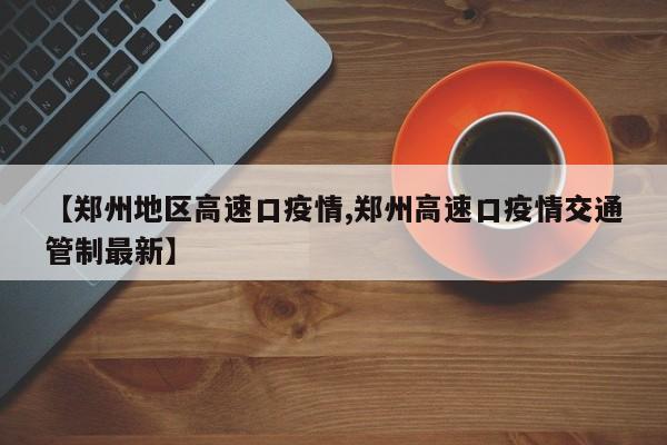 【郑州地区高速口疫情,郑州高速口疫情交通管制最新】