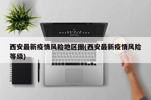 西安最新疫情风险地区图(西安最新疫情风险等级)