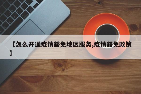 【怎么开通疫情豁免地区服务,疫情豁免政策】