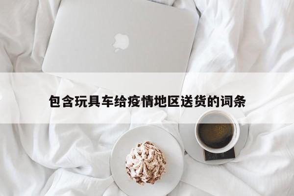 包含玩具车给疫情地区送货的词条