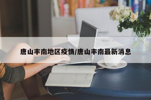 唐山丰南地区疫情/唐山丰南最新消息