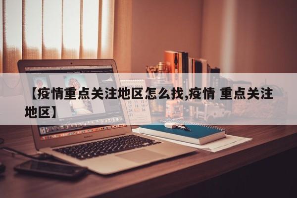 【疫情重点关注地区怎么找,疫情 重点关注地区】