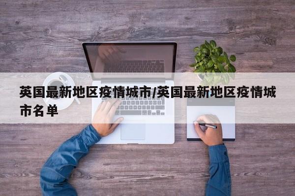 英国最新地区疫情城市/英国最新地区疫情城市名单
