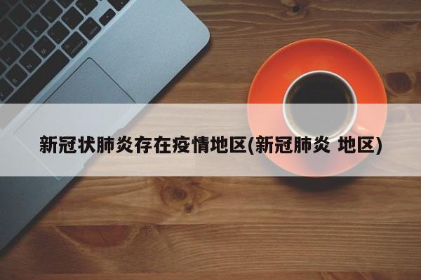 新冠状肺炎存在疫情地区(新冠肺炎 地区)