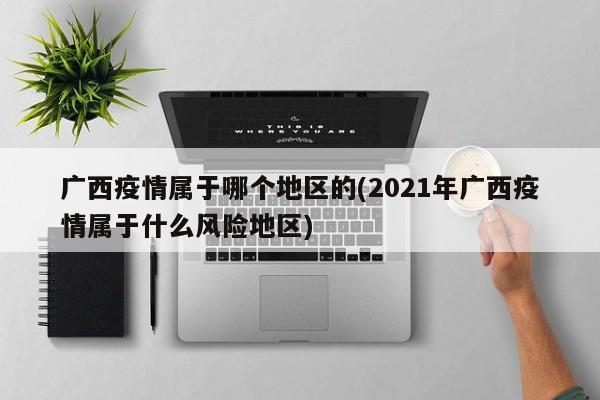 广西疫情属于哪个地区的(2021年广西疫情属于什么风险地区)
