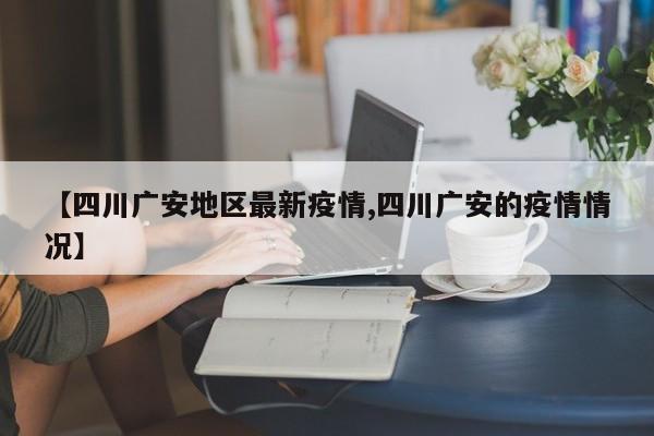 【四川广安地区最新疫情,四川广安的疫情情况】