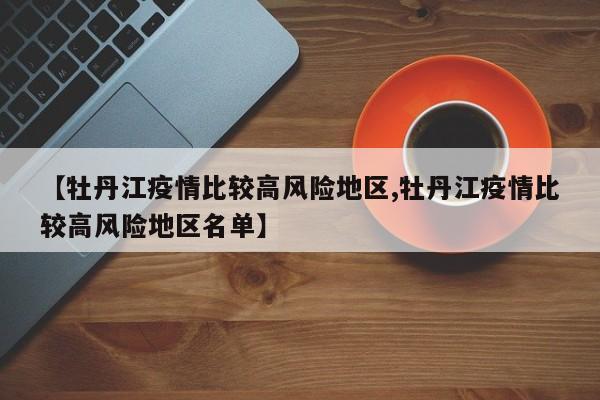 【牡丹江疫情比较高风险地区,牡丹江疫情比较高风险地区名单】