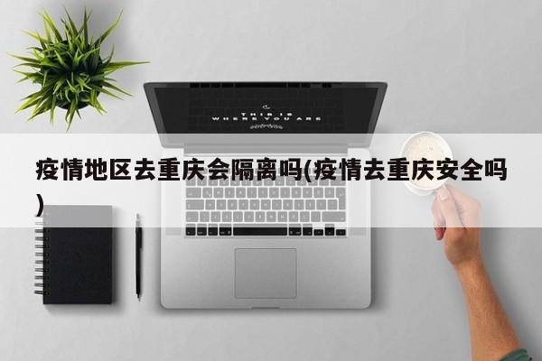 疫情地区去重庆会隔离吗(疫情去重庆安全吗)