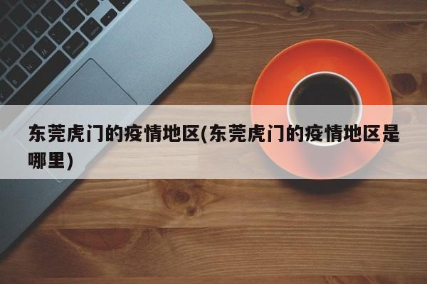 东莞虎门的疫情地区(东莞虎门的疫情地区是哪里)