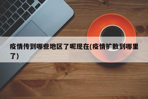 疫情传到哪些地区了呢现在(疫情扩散到哪里了)