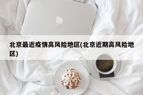 北京最近疫情高风险地区(北京近期高风险地区)