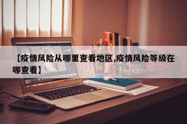 【疫情风险从哪里查看地区,疫情风险等级在哪查看】