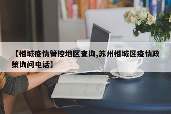 【相城疫情管控地区查询,苏州相城区疫情政策询问电话】