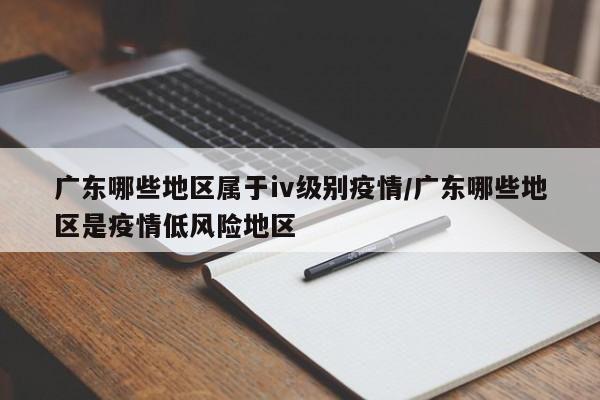 广东哪些地区属于iv级别疫情/广东哪些地区是疫情低风险地区