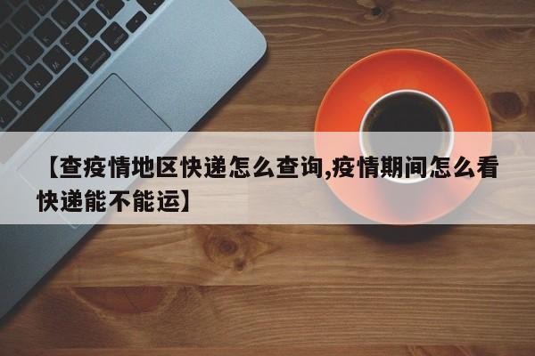 【查疫情地区快递怎么查询,疫情期间怎么看快递能不能运】