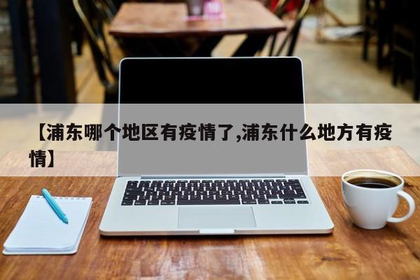 【浦东哪个地区有疫情了,浦东什么地方有疫情】