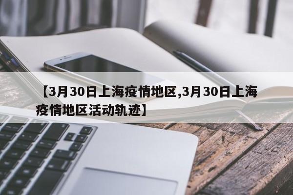 【3月30日上海疫情地区,3月30日上海疫情地区活动轨迹】