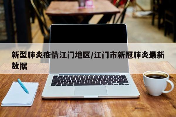 新型肺炎疫情江门地区/江门市新冠肺炎最新数据