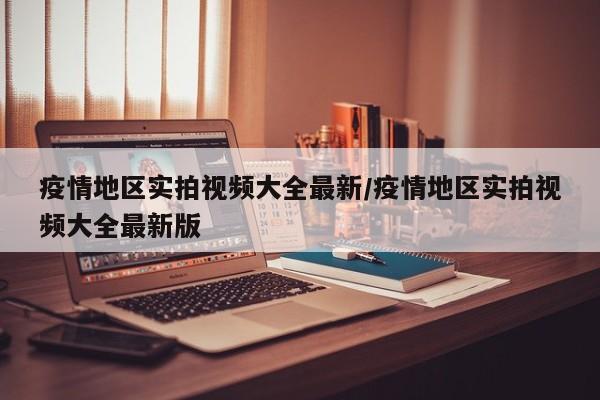 疫情地区实拍视频大全最新/疫情地区实拍视频大全最新版