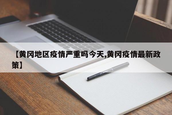 【黄冈地区疫情严重吗今天,黄冈疫情最新政策】