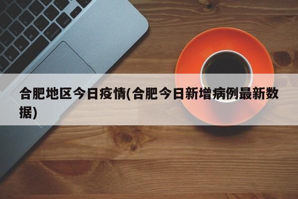 合肥地区今日疫情(合肥今日新增病例最新数据)