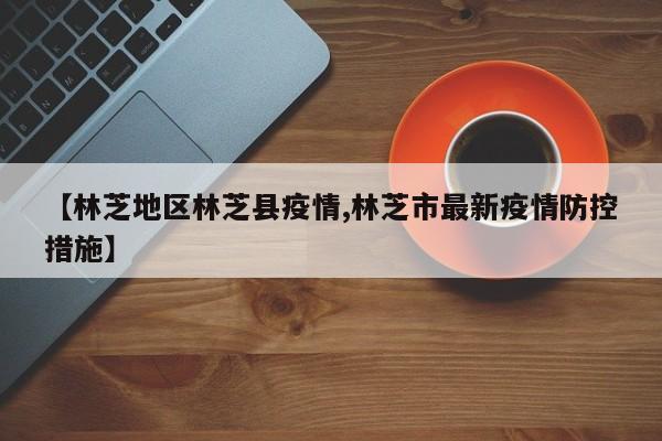 【林芝地区林芝县疫情,林芝市最新疫情防控措施】