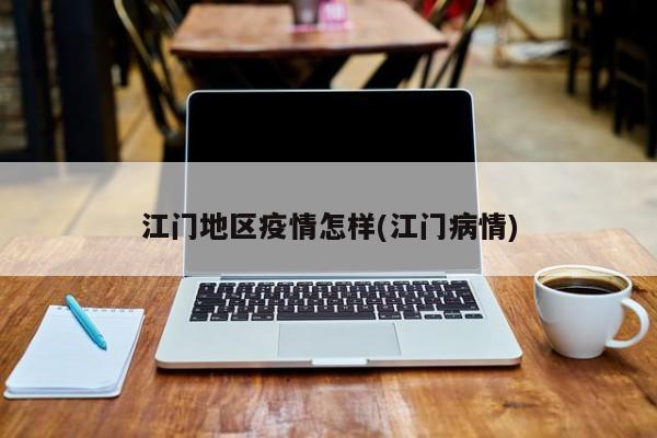 江门地区疫情怎样(江门病情)