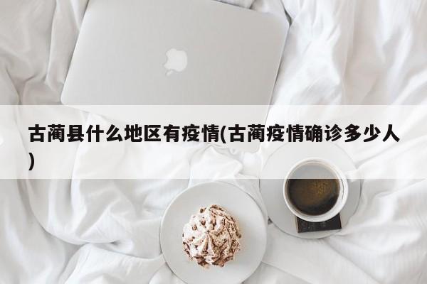古蔺县什么地区有疫情(古蔺疫情确诊多少人)