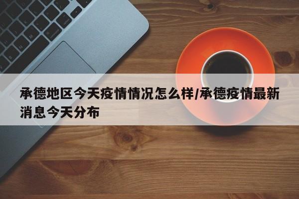 承德地区今天疫情情况怎么样/承德疫情最新消息今天分布