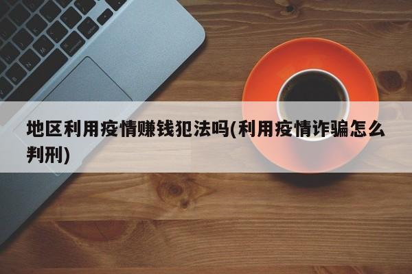 地区利用疫情赚钱犯法吗(利用疫情诈骗怎么判刑)