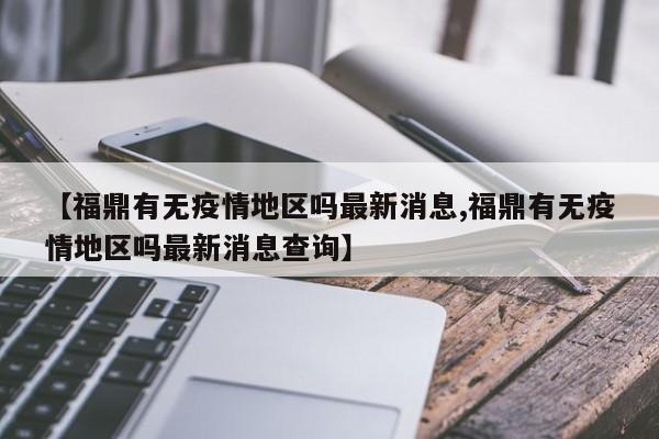 【福鼎有无疫情地区吗最新消息,福鼎有无疫情地区吗最新消息查询】