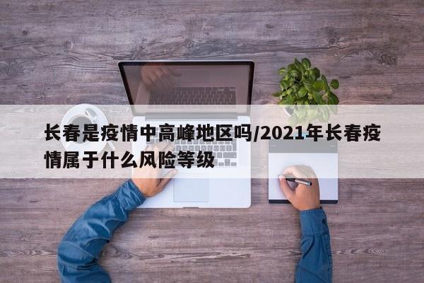 长春是疫情中高峰地区吗/2021年长春疫情属于什么风险等级