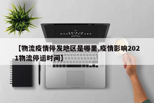 【物流疫情停发地区是哪里,疫情影响2021物流停运时间】