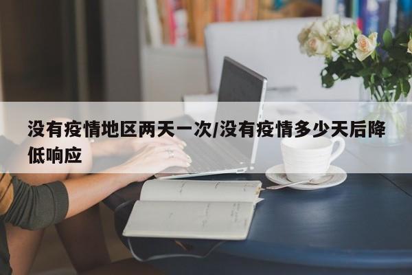 没有疫情地区两天一次/没有疫情多少天后降低响应