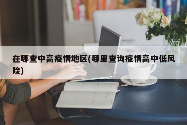 在哪查中高疫情地区(哪里查询疫情高中低风险)