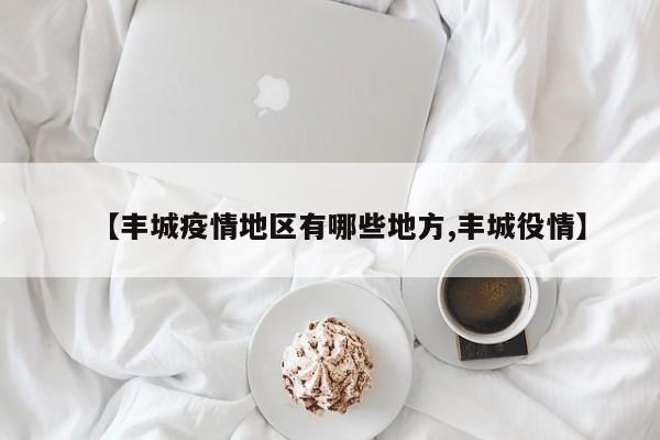 【丰城疫情地区有哪些地方,丰城役情】
