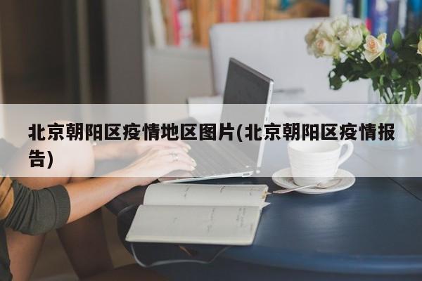 北京朝阳区疫情地区图片(北京朝阳区疫情报告)