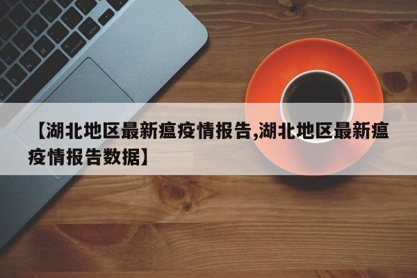 【湖北地区最新瘟疫情报告,湖北地区最新瘟疫情报告数据】