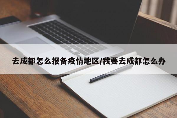 去成都怎么报备疫情地区/我要去成都怎么办