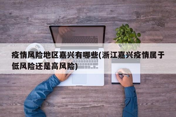 疫情风险地区嘉兴有哪些(浙江嘉兴疫情属于低风险还是高风险)